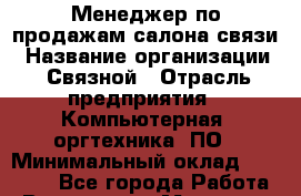Менеджер по продажам салона связи › Название организации ­ Связной › Отрасль предприятия ­ Компьютерная, оргтехника, ПО › Минимальный оклад ­ 27 000 - Все города Работа » Вакансии   . Мордовия респ.